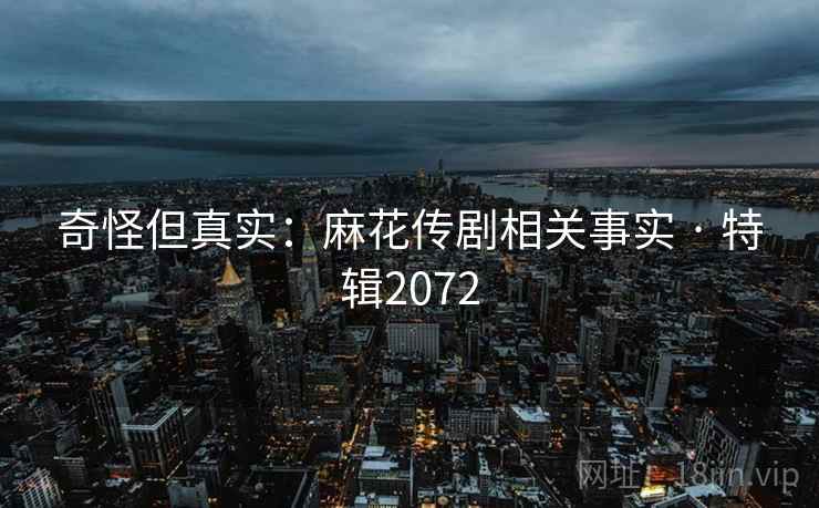 奇怪但真实：麻花传剧相关事实 · 特辑2072