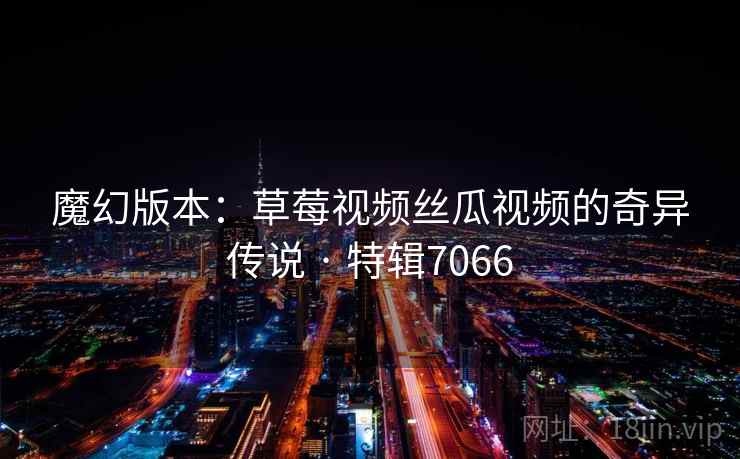 魔幻版本：草莓视频丝瓜视频的奇异传说 · 特辑7066