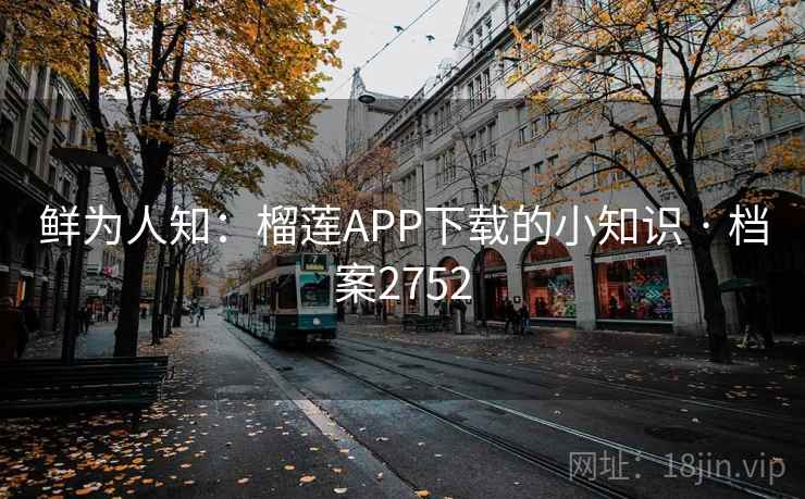 鲜为人知：榴莲APP下载的小知识 · 档案2752