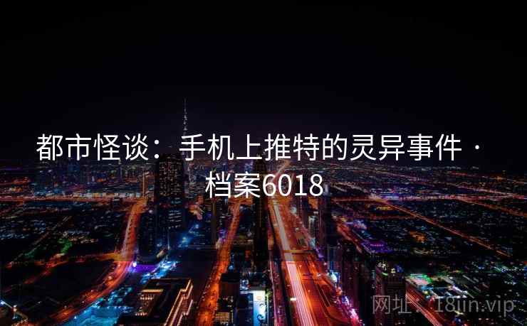 都市怪谈：手机上推特的灵异事件 · 档案6018