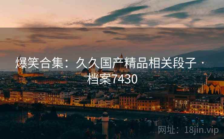 爆笑合集：久久国产精品相关段子 · 档案7430