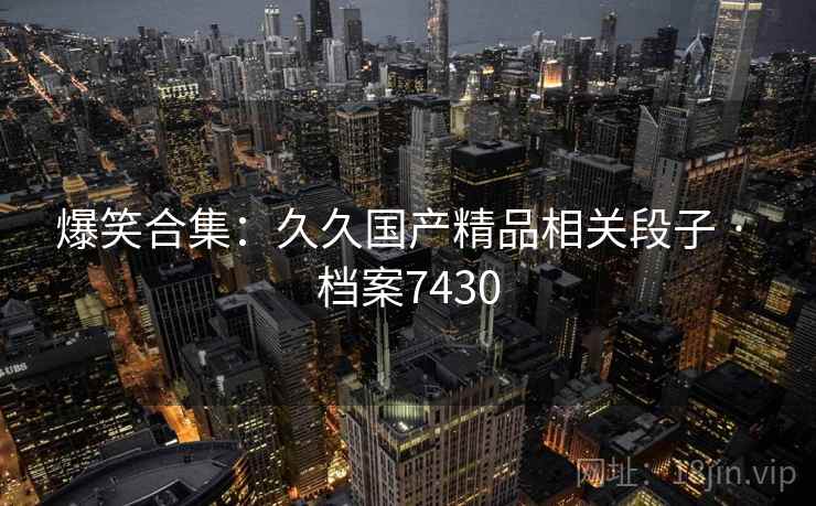 爆笑合集：久久国产精品相关段子 · 档案7430