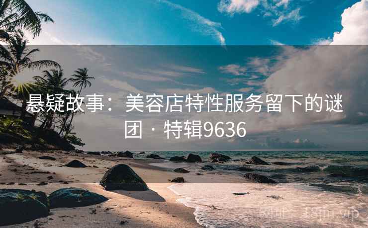 悬疑故事：美容店特性服务留下的谜团 · 特辑9636