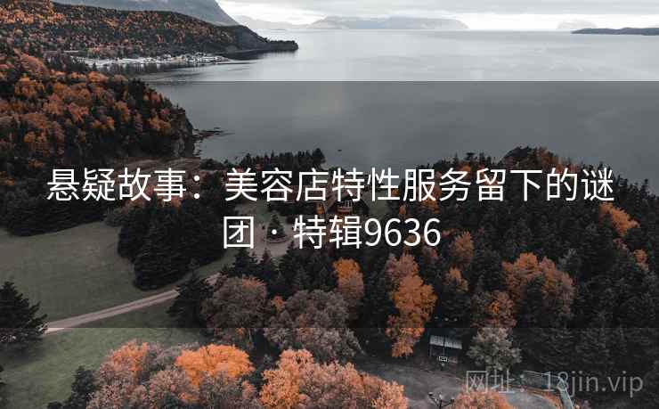 悬疑故事：美容店特性服务留下的谜团 · 特辑9636