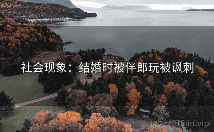 社会现象：结婚时被伴郎玩被讽刺