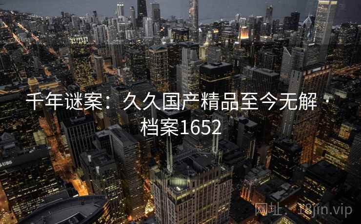 千年谜案：久久国产精品至今无解 · 档案1652