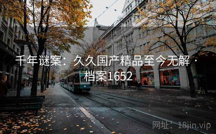 千年谜案：久久国产精品至今无解 · 档案1652