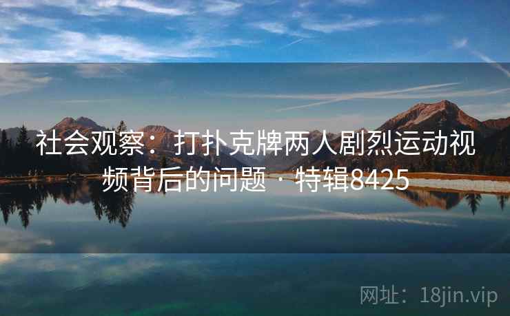 社会观察：打扑克牌两人剧烈运动视频背后的问题 · 特辑8425