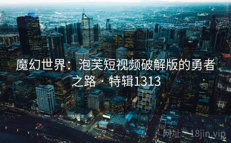 魔幻世界：泡芙短视频破解版的勇者之路 · 特辑1313