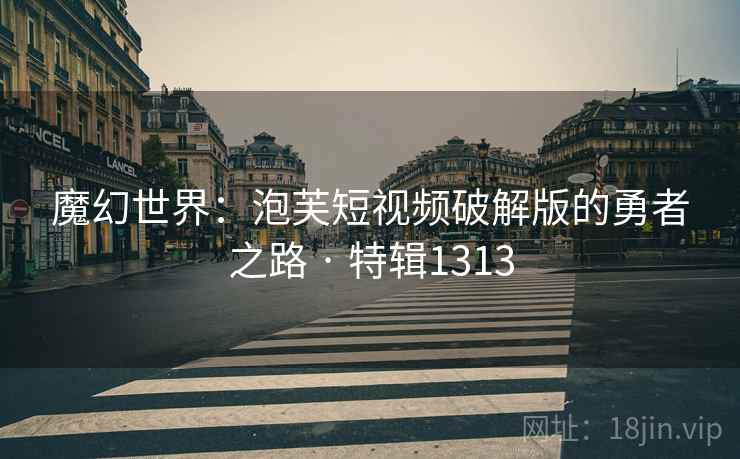 魔幻世界：泡芙短视频破解版的勇者之路 · 特辑1313