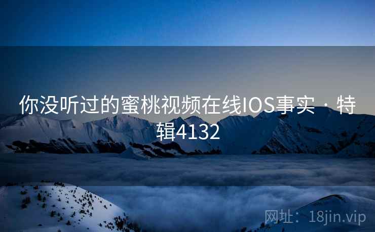你没听过的蜜桃视频在线IOS事实 · 特辑4132