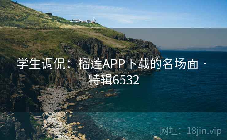 学生调侃：榴莲APP下载的名场面 · 特辑6532