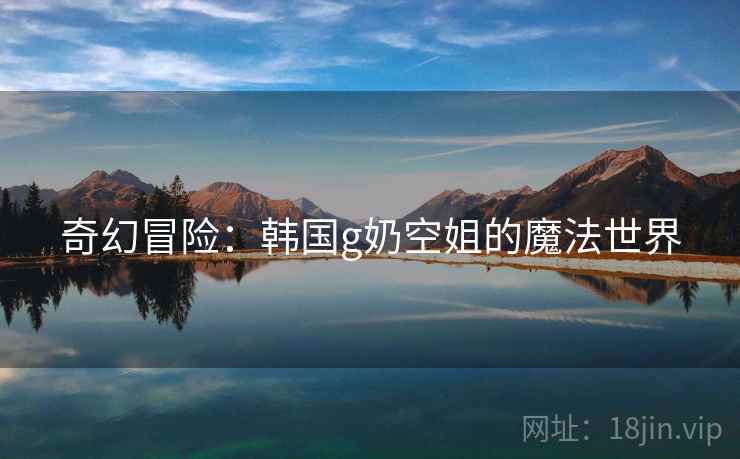 奇幻冒险：韩国g奶空姐的魔法世界