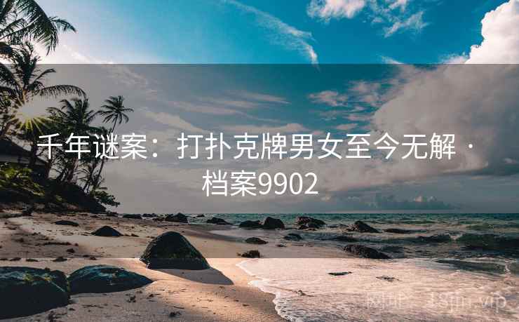 千年谜案：打扑克牌男女至今无解 · 档案9902
