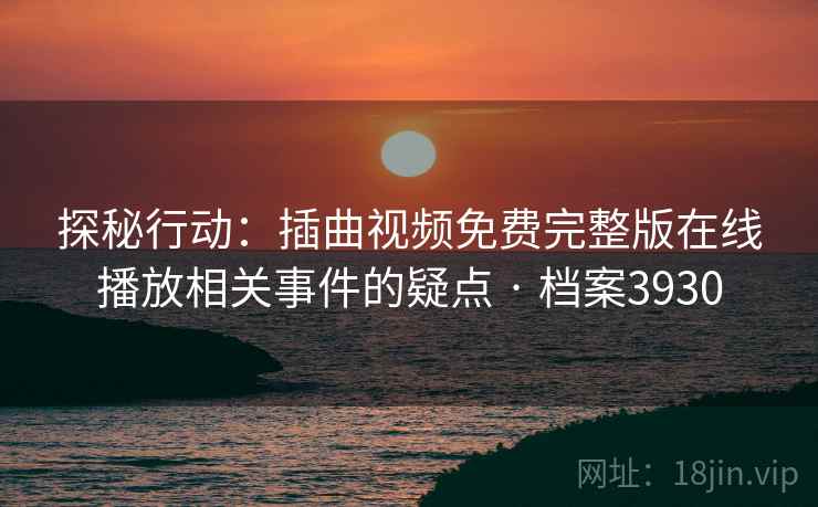 探秘行动：插曲视频免费完整版在线播放相关事件的疑点 · 档案3930