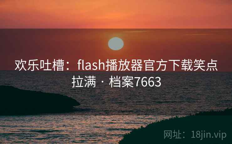 欢乐吐槽：flash播放器官方下载笑点拉满 · 档案7663