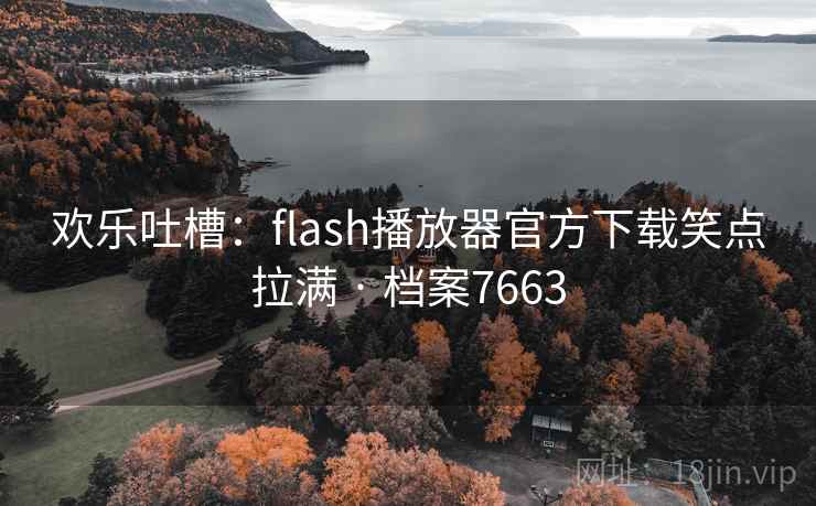 欢乐吐槽：flash播放器官方下载笑点拉满 · 档案7663