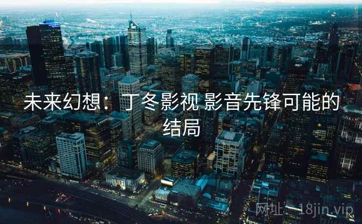 未来幻想：丁冬影视 影音先锋可能的结局