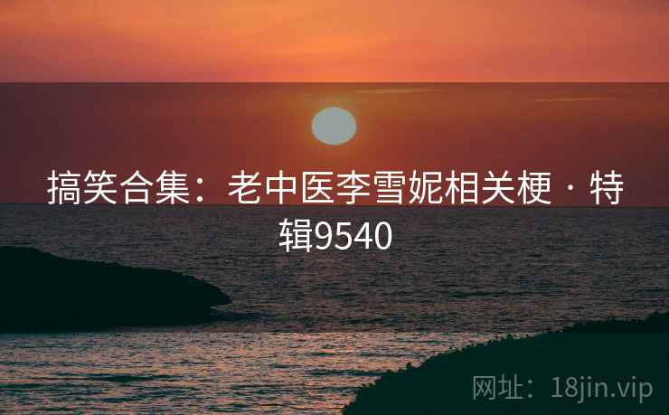 搞笑合集：老中医李雪妮相关梗 · 特辑9540