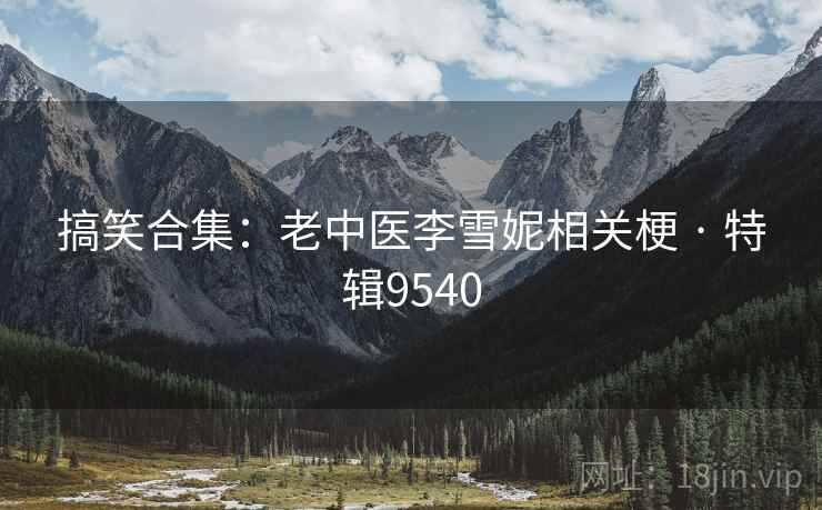 搞笑合集：老中医李雪妮相关梗 · 特辑9540