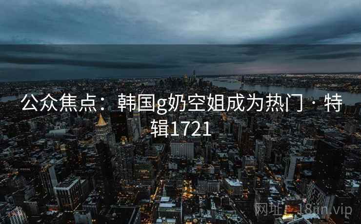 公众焦点：韩国g奶空姐成为热门 · 特辑1721