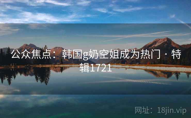 公众焦点：韩国g奶空姐成为热门 · 特辑1721