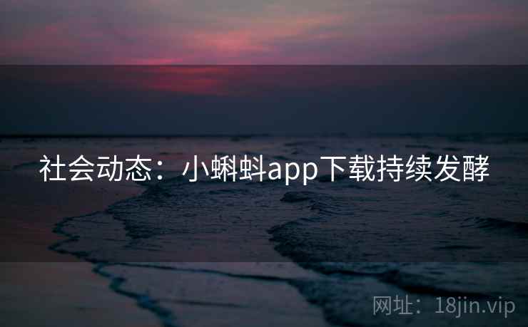 社会动态：小蝌蚪app下载持续发酵