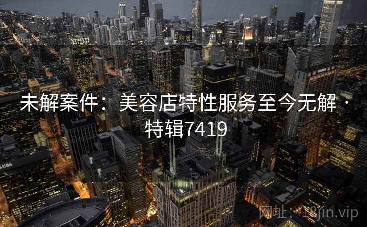 未解案件：美容店特性服务至今无解 · 特辑7419