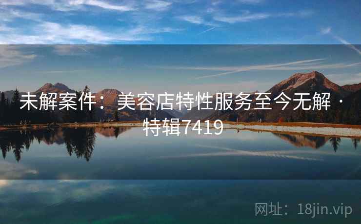 未解案件：美容店特性服务至今无解 · 特辑7419
