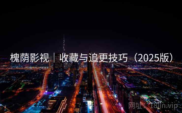 槐荫影视｜收藏与追更技巧（2025版）
