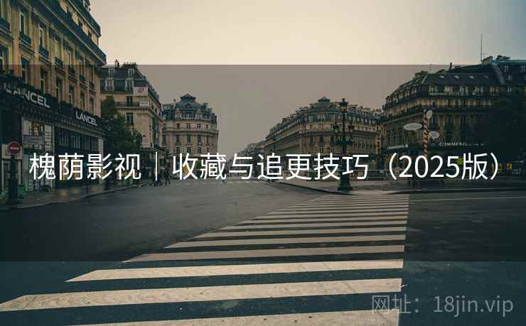 槐荫影视｜收藏与追更技巧（2025版）