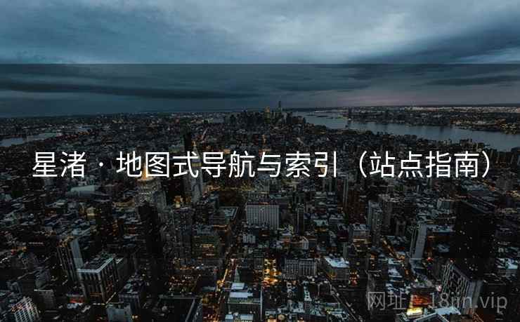 星渚 · 地图式导航与索引（站点指南）