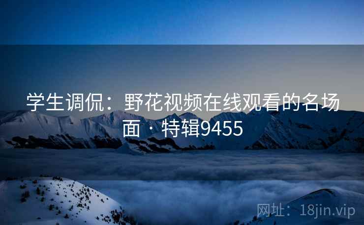 学生调侃：野花视频在线观看的名场面 · 特辑9455