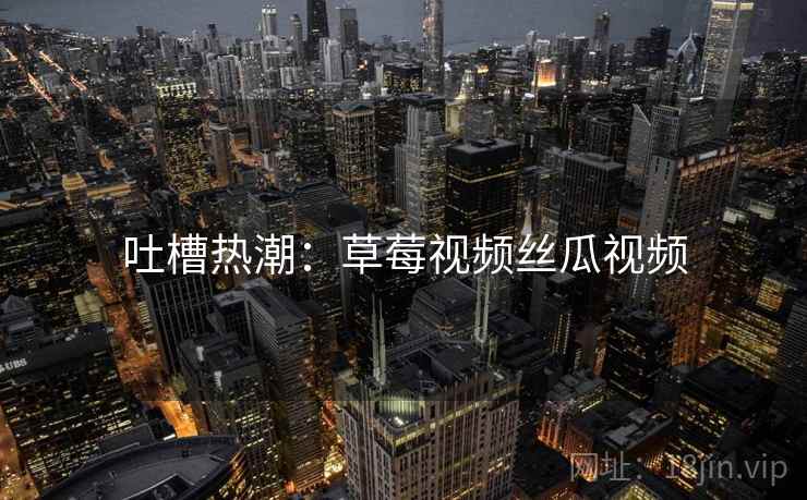 吐槽热潮：草莓视频丝瓜视频
