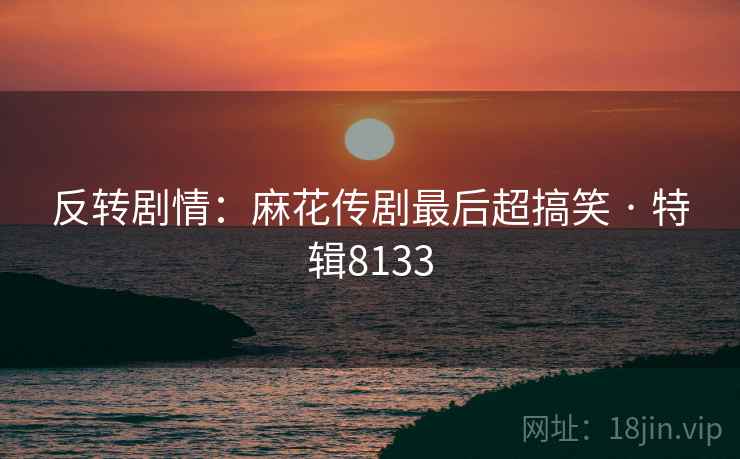 反转剧情：麻花传剧最后超搞笑 · 特辑8133