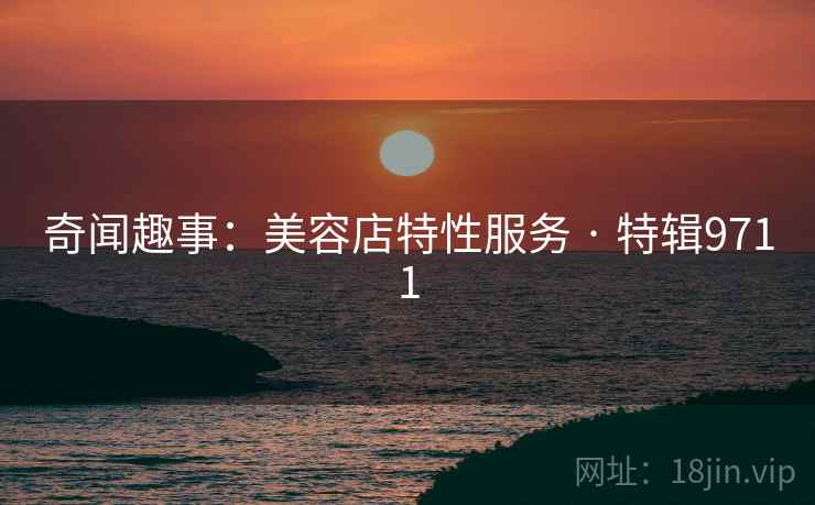 奇闻趣事：美容店特性服务 · 特辑9711