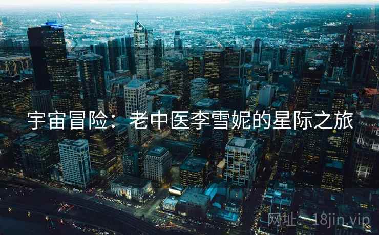 宇宙冒险：老中医李雪妮的星际之旅