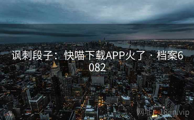讽刺段子：快喵下载APP火了 · 档案6082