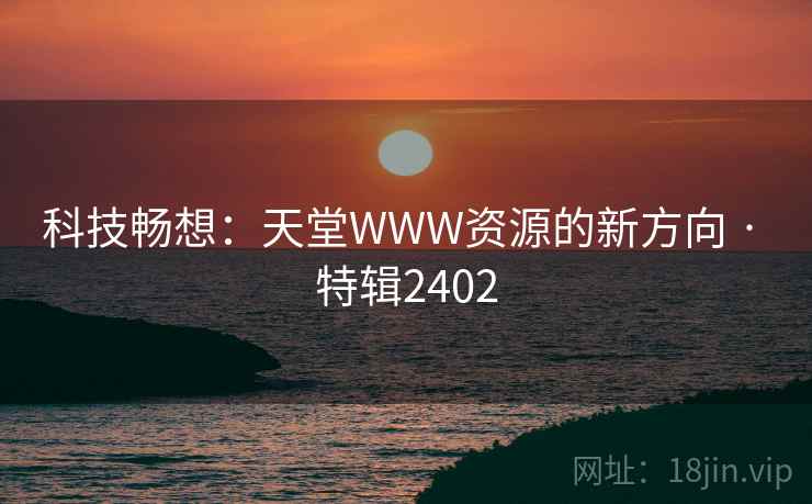 科技畅想:天堂WWW资源的新方向 · 特辑2402 科技畅想:天堂WWW资源的新方向 · 特辑2402