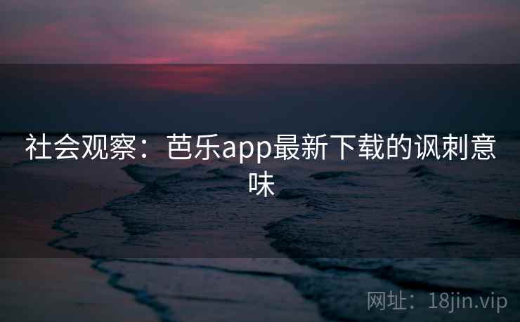 社会观察:芭乐app最新下载的讽刺意味 社会观察:芭乐app最新下载的讽刺意味