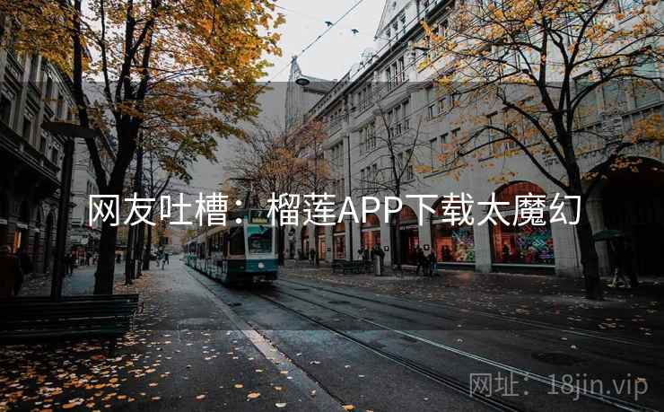 网友吐槽:榴莲APP下载太魔幻 网友吐槽:榴莲APP下载太魔幻