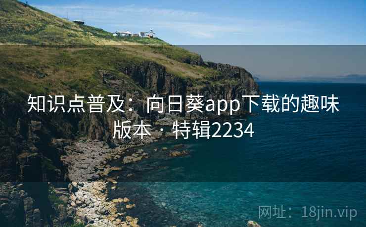 知识点普及:向日葵app下载的趣味版本 · 特辑2234 知识点普及:向日葵app下载的趣味版本 · 特辑2234