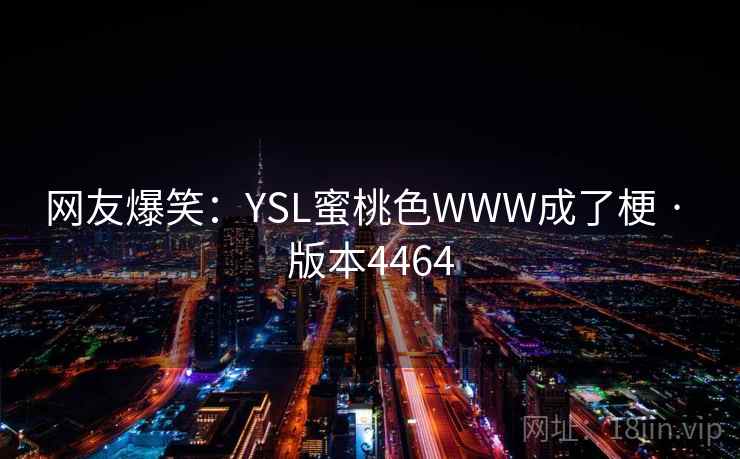 网友爆笑:YSL蜜桃色WWW成了梗 · 版本4464 网友爆笑:YSL蜜桃色WWW成了梗 · 版本4464