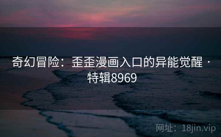 奇幻冒险:歪歪漫画入口的异能觉醒 · 特辑8969 奇幻冒险:歪歪漫画入口的异能觉醒 · 特辑8969