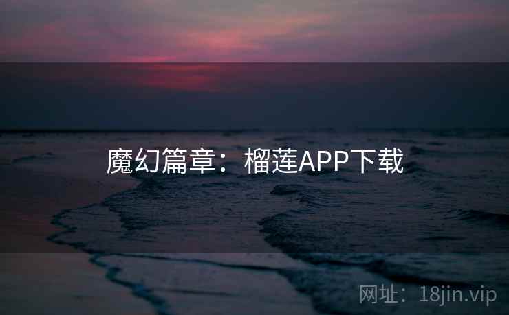 魔幻篇章:榴莲APP下载 魔幻篇章:榴莲APP下载