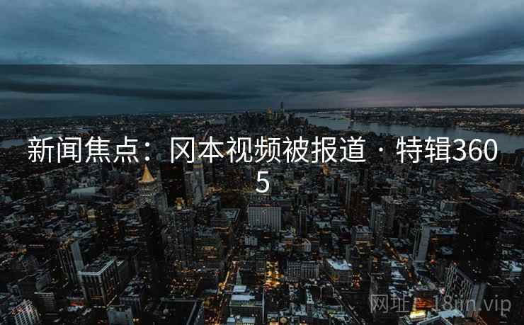 新闻焦点:冈本视频被报道 · 特辑3605 新闻焦点:冈本视频被报道 · 特辑3605