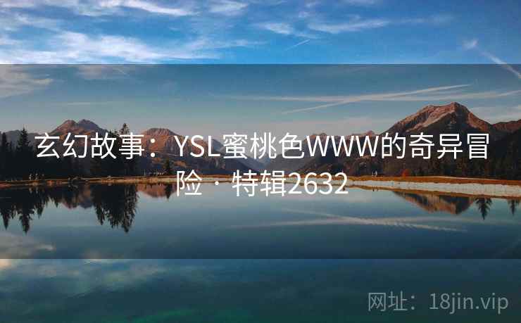 玄幻故事：YSL蜜桃色WWW的奇异冒险 · 特辑2632