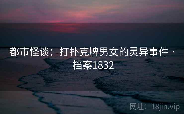 都市怪谈：打扑克牌男女的灵异事件 · 档案1832