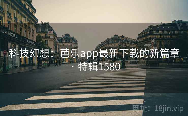科技幻想:芭乐app最新下载的新篇章 · 特辑1580 科技幻想:芭乐app最新下载的新篇章 · 特辑1580