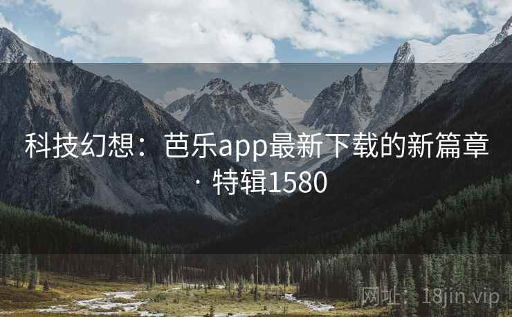 科技幻想：芭乐app最新下载的新篇章 · 特辑1580